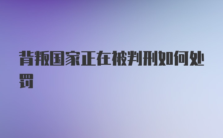 背叛国家正在被判刑如何处罚