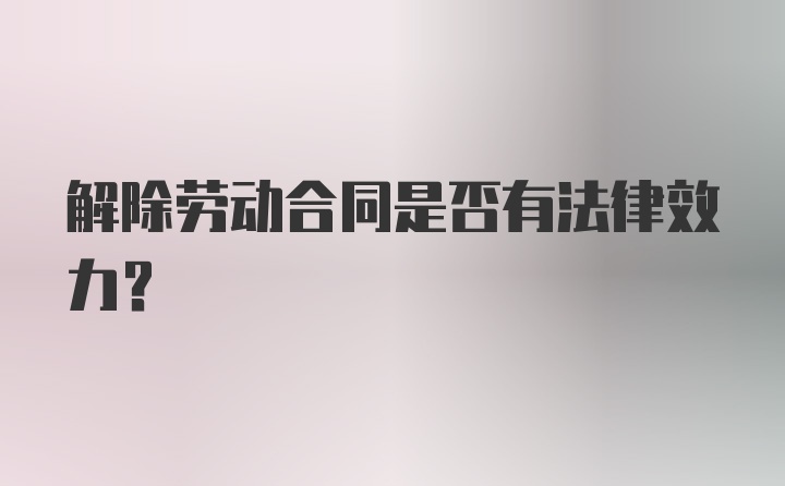 解除劳动合同是否有法律效力？