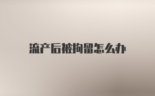 流产后被拘留怎么办