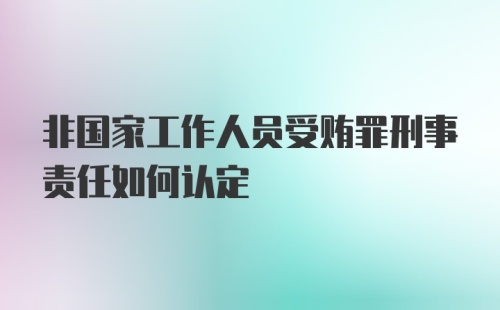 非国家工作人员受贿罪刑事责任如何认定