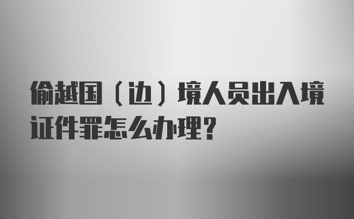 偷越国（边）境人员出入境证件罪怎么办理？