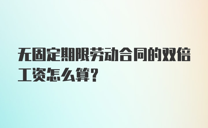 无固定期限劳动合同的双倍工资怎么算？