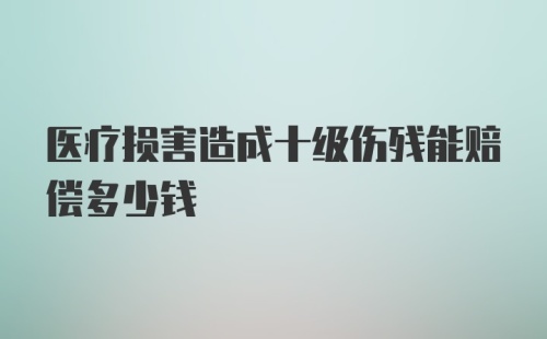 医疗损害造成十级伤残能赔偿多少钱