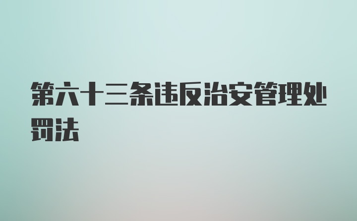 第六十三条违反治安管理处罚法