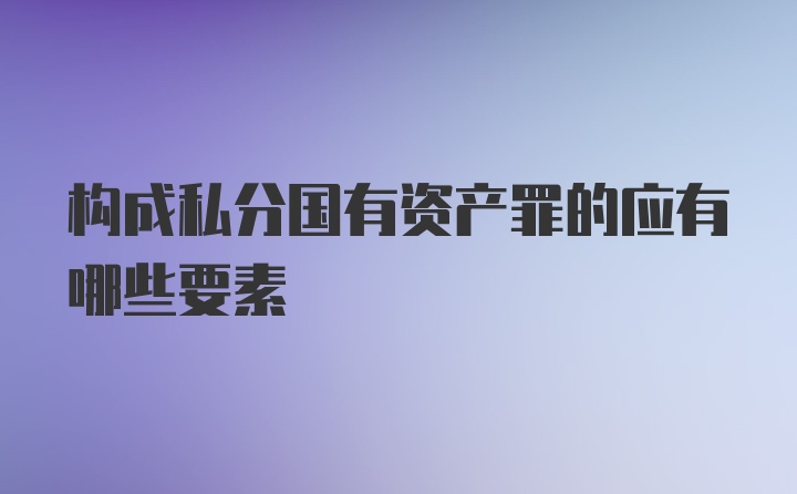 构成私分国有资产罪的应有哪些要素