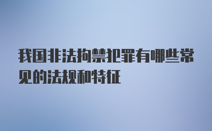 我国非法拘禁犯罪有哪些常见的法规和特征