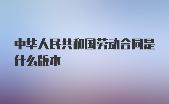 中华人民共和国劳动合同是什么版本