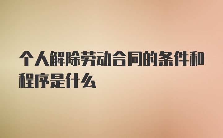 个人解除劳动合同的条件和程序是什么