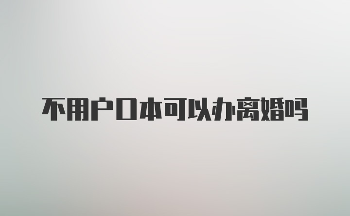 不用户口本可以办离婚吗