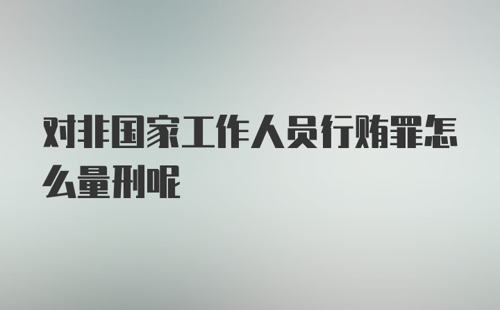 对非国家工作人员行贿罪怎么量刑呢