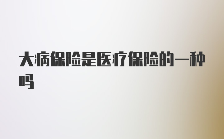 大病保险是医疗保险的一种吗