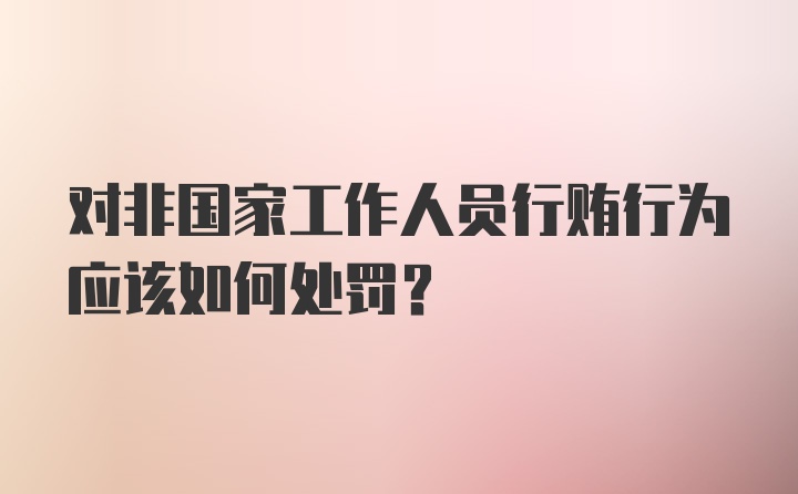 对非国家工作人员行贿行为应该如何处罚？