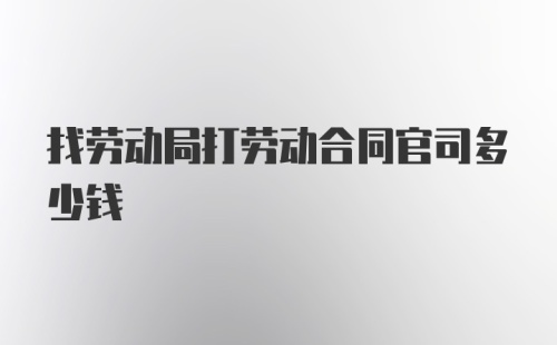 找劳动局打劳动合同官司多少钱