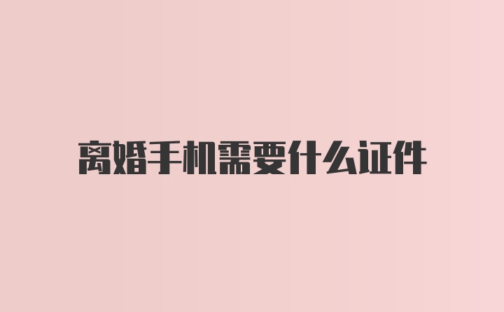 离婚手机需要什么证件