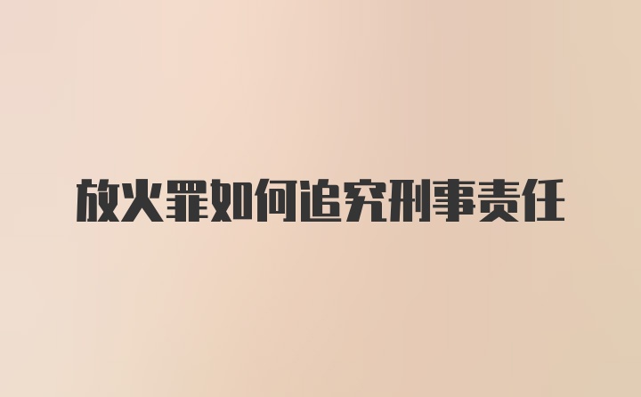 放火罪如何追究刑事责任