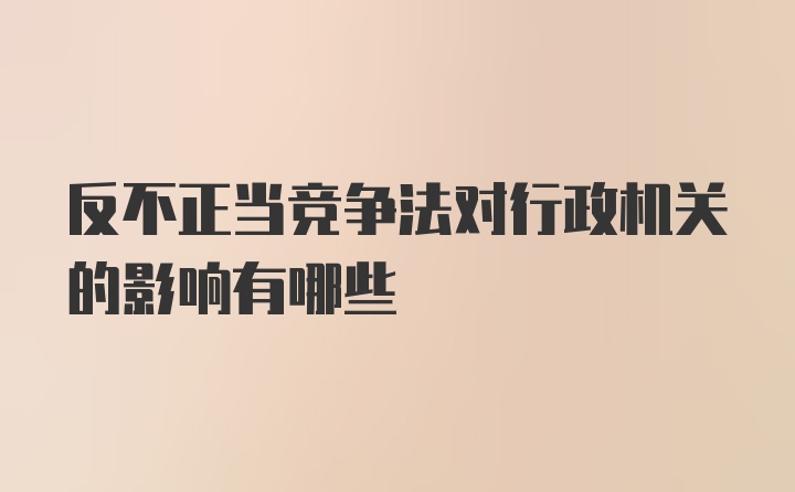 反不正当竞争法对行政机关的影响有哪些