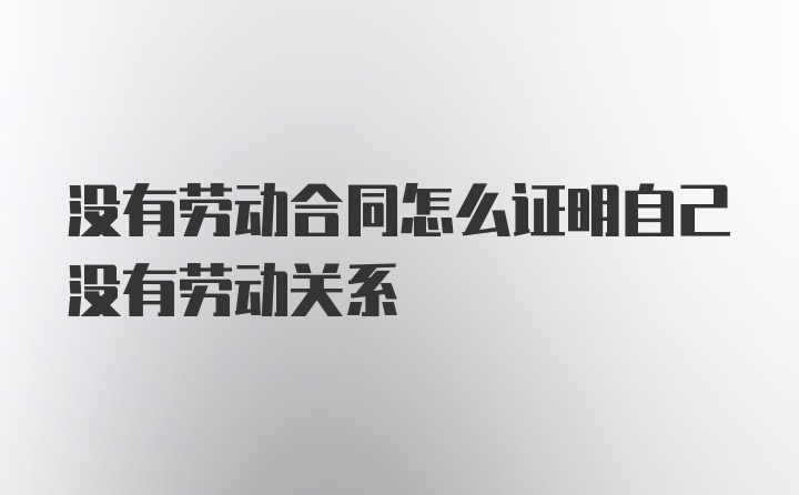 没有劳动合同怎么证明自己没有劳动关系