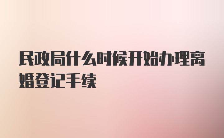 民政局什么时候开始办理离婚登记手续