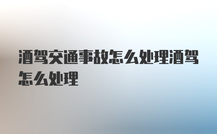 酒驾交通事故怎么处理酒驾怎么处理