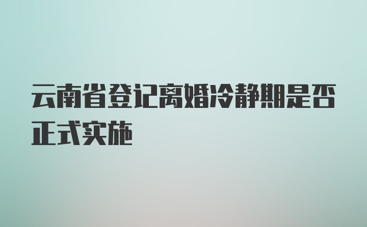 云南省登记离婚冷静期是否正式实施