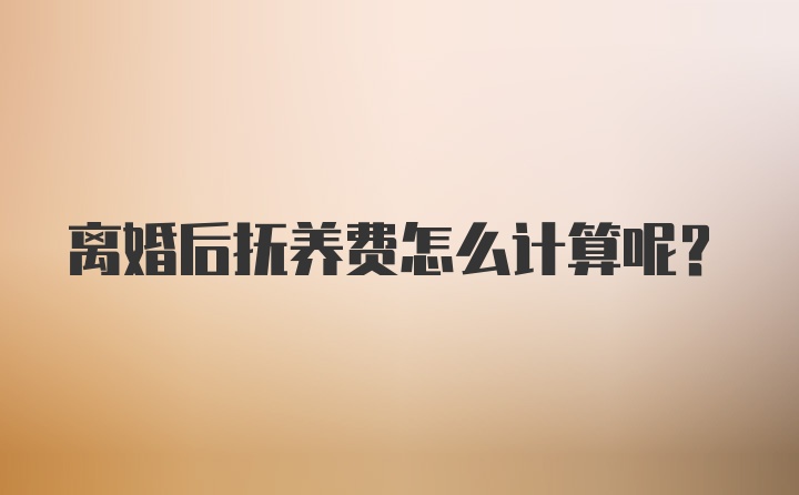 离婚后抚养费怎么计算呢？