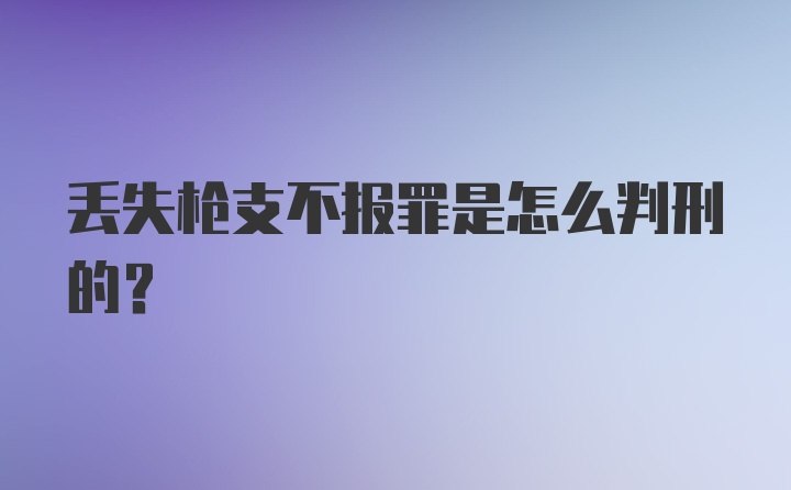 丢失枪支不报罪是怎么判刑的？