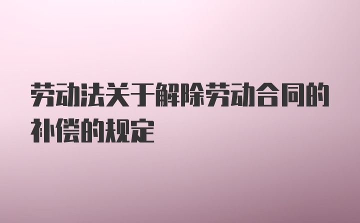 劳动法关于解除劳动合同的补偿的规定