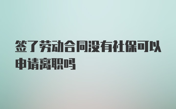 签了劳动合同没有社保可以申请离职吗