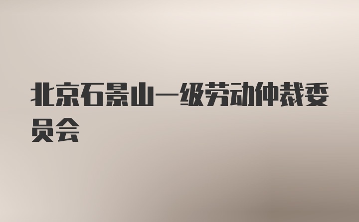 北京石景山一级劳动仲裁委员会