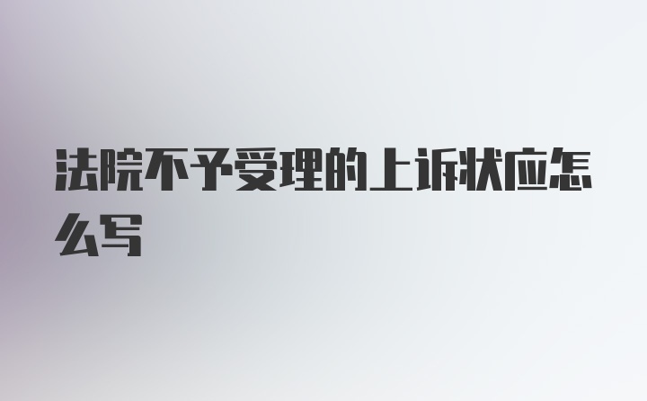 法院不予受理的上诉状应怎么写