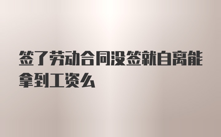 签了劳动合同没签就自离能拿到工资么