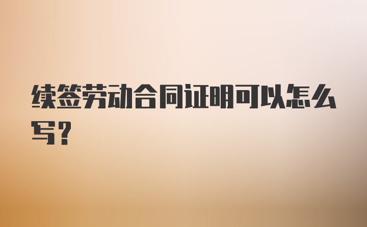 续签劳动合同证明可以怎么写？