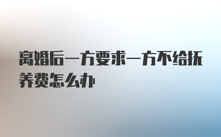 离婚后一方要求一方不给抚养费怎么办