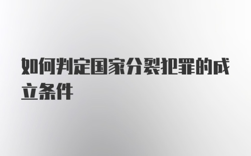 如何判定国家分裂犯罪的成立条件