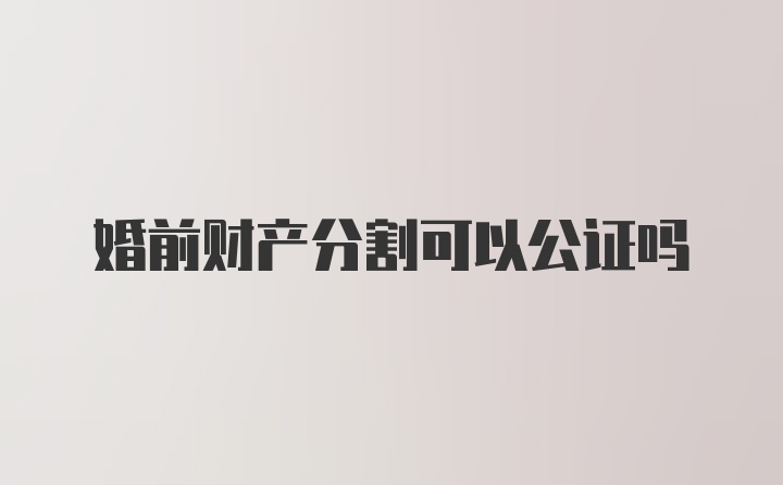 婚前财产分割可以公证吗