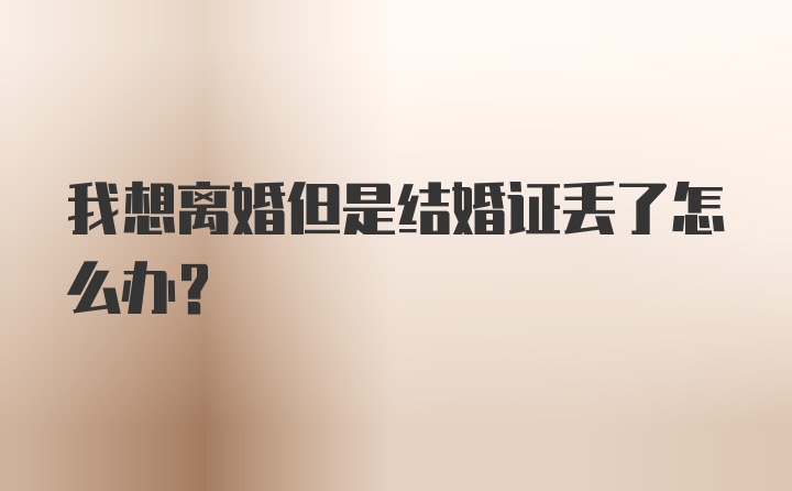 我想离婚但是结婚证丢了怎么办？