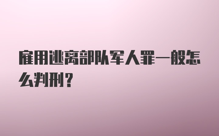 雇用逃离部队军人罪一般怎么判刑?