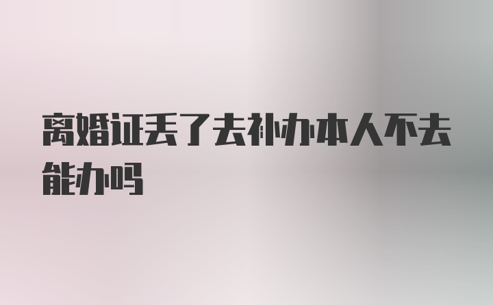 离婚证丢了去补办本人不去能办吗