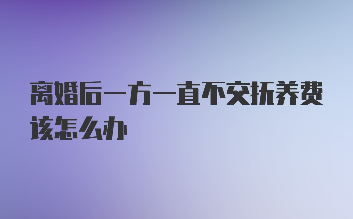 离婚后一方一直不交抚养费该怎么办