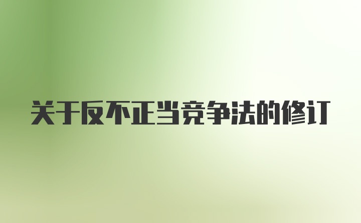 关于反不正当竞争法的修订