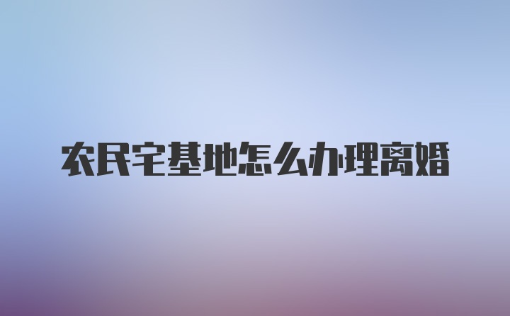 农民宅基地怎么办理离婚