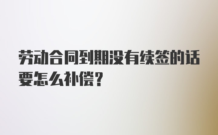 劳动合同到期没有续签的话要怎么补偿？