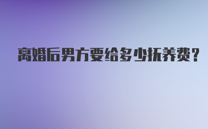 离婚后男方要给多少抚养费？