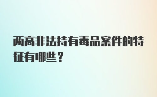 两高非法持有毒品案件的特征有哪些？