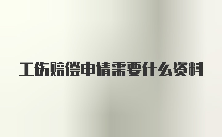 工伤赔偿申请需要什么资料