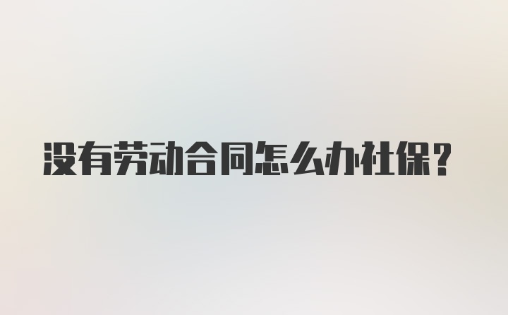 没有劳动合同怎么办社保？