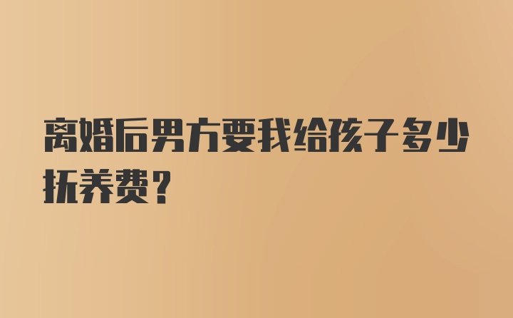 离婚后男方要我给孩子多少抚养费？