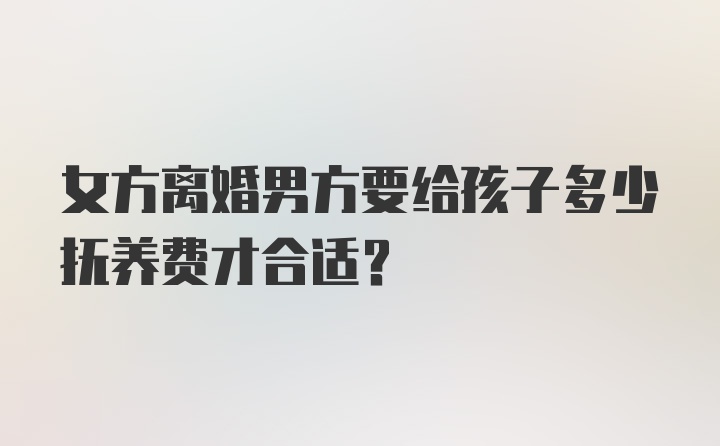 女方离婚男方要给孩子多少抚养费才合适？