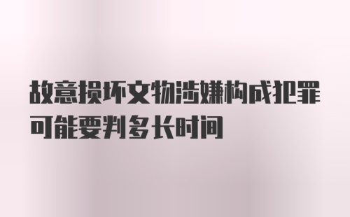 故意损坏文物涉嫌构成犯罪可能要判多长时间