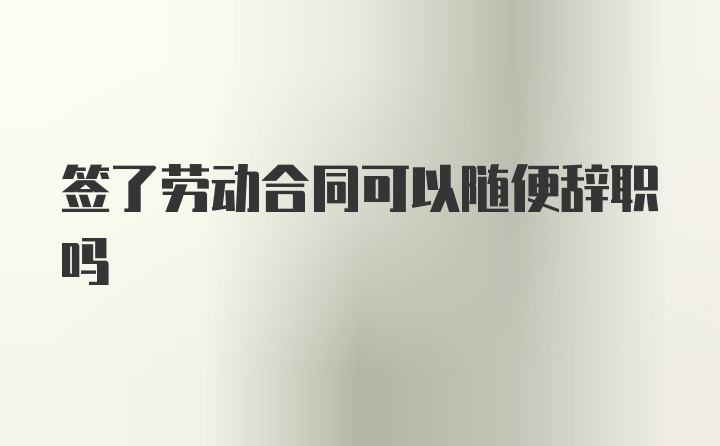 签了劳动合同可以随便辞职吗